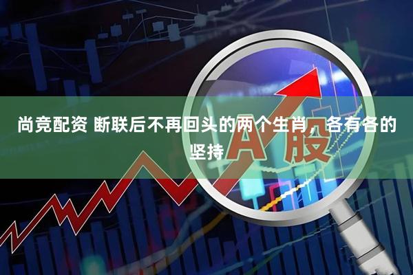 尚竞配资 断联后不再回头的两个生肖，各有各的坚持