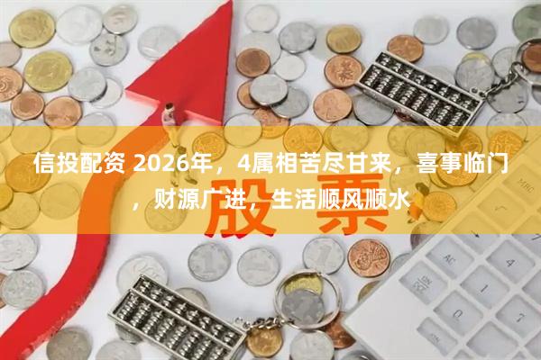 信投配资 2026年，4属相苦尽甘来，喜事临门，财源广进，生活顺风顺水