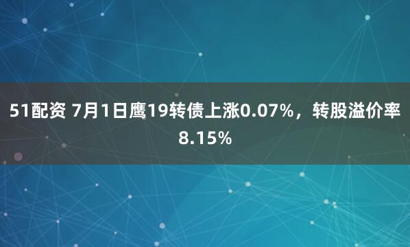 51配资 7月1日鹰19转债上涨0.07%，转股溢价率8.15%
