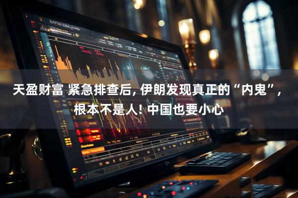 天盈财富 紧急排查后, 伊朗发现真正的“内鬼”, 根本不是人! 中国也要小心