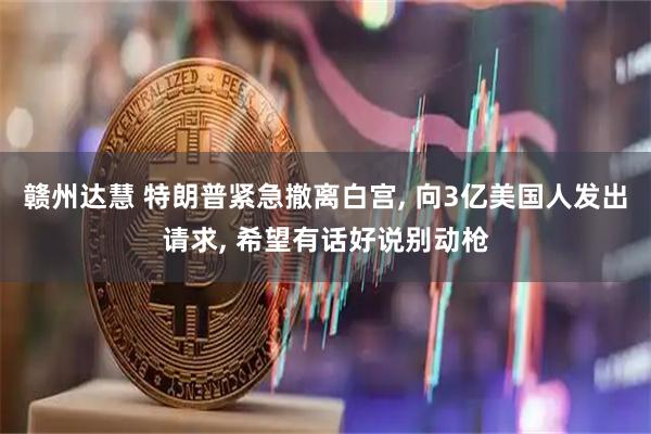 赣州达慧 特朗普紧急撤离白宫, 向3亿美国人发出请求, 希望有话好说别动枪
