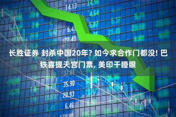 长胜证券 封杀中国20年? 如今求合作门都没! 巴铁喜提天宫门票, 美印干瞪眼