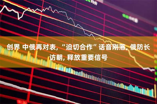 创界 中俄再对表, “迫切合作”话音刚落, 俄防长访朝, 释放重要信号